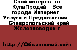 «Свой интерес» от КупиПродай - Все города Интернет » Услуги и Предложения   . Ставропольский край,Железноводск г.